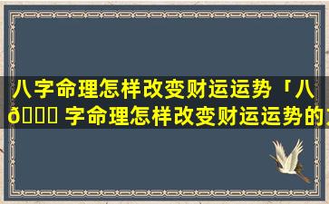 八字命理怎样改变财运运势「八 🍁 字命理怎样改变财运运势的方法」